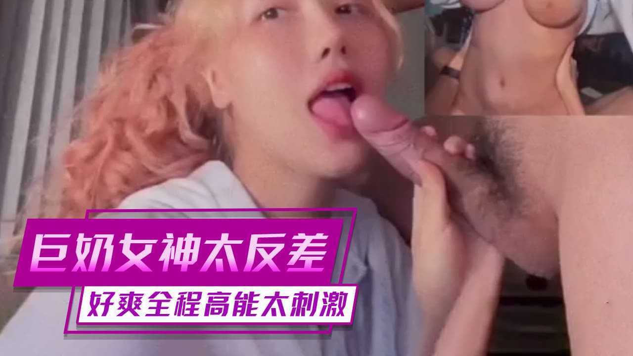 【嫩妹福利】巨奶女神太反差!好爽全程高能太刺激