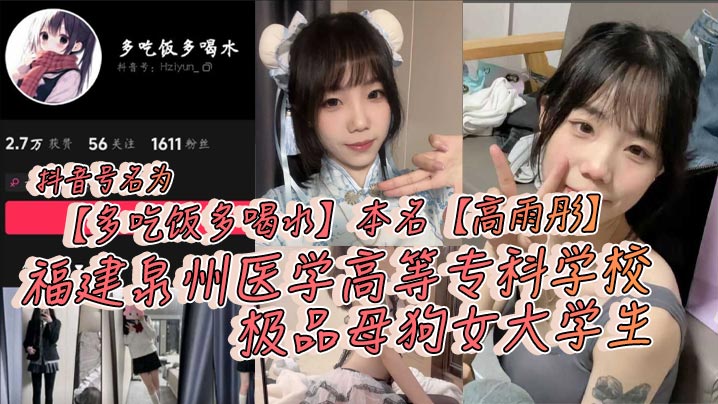 抖音号名为【多吃饭多喝水】本名【高雨彤】福建泉州医学高等专科学校极品母狗女大学生，在校期间不学知识学姿势！