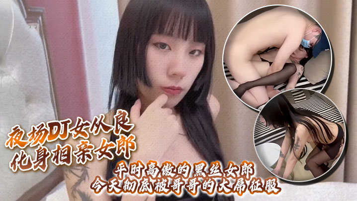 夜场DJ女从良化身相亲女郎，平时高傲的黑丝女郎今天彻底被哥哥的大屌征服