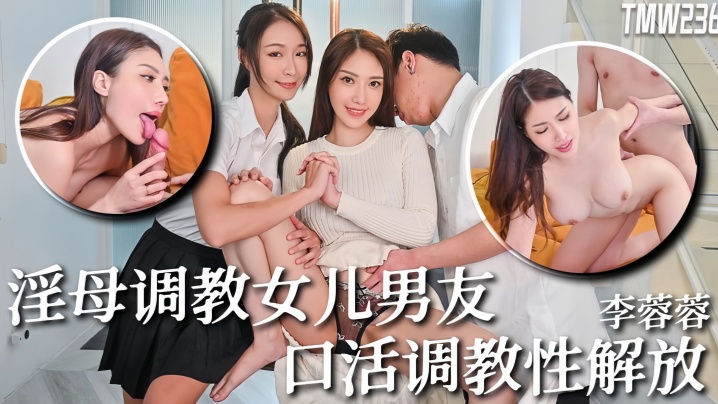 【李蓉蓉】TMW236.骚母调教女儿男友口活调教性解放