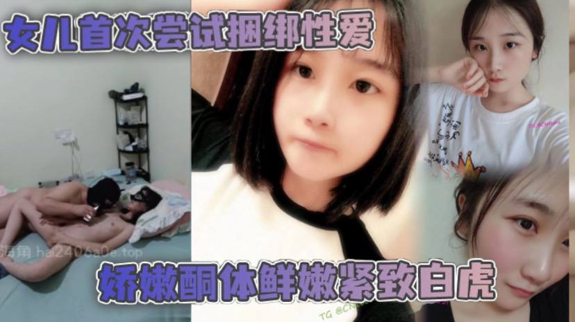 【父女乱伦】女儿首次尝试捆绑性爱 娇嫩酮体鲜嫩紧致白虎 跳蛋攻穴爱不释手肉棒抽送上头榨射