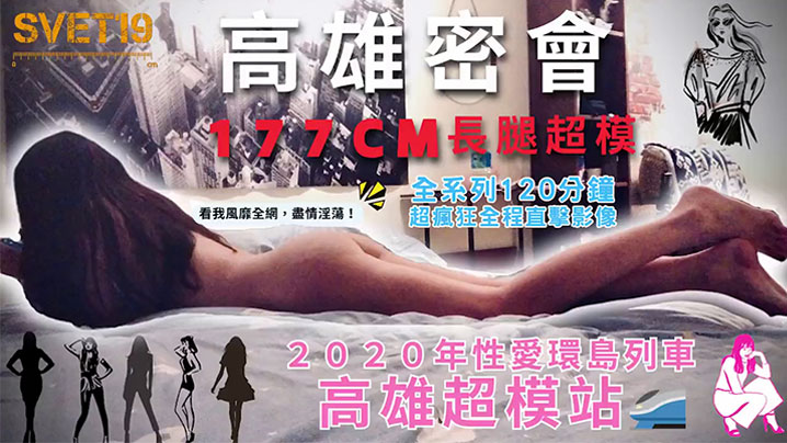 【性爱环岛列车：高雄超模站】上集密会177cm长腿超模！身材高挑纤细！修长美腿、长发飘逸，鲜香肉体无敌迷人！