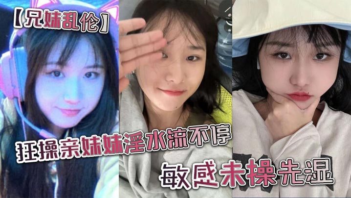 【兄妹乱伦】狂操亲妹妹淫水流不停。敏感未操先湿。