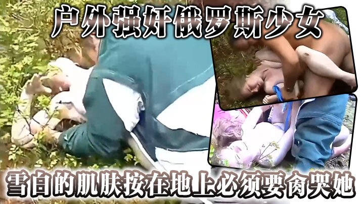 户外强奸俄罗斯少女，雪白的肌肤按在地上，必须要肏哭她