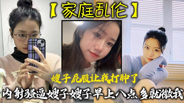 【家庭乱伦】嫂子屁股让我打肿了,内射骚逼嫂子嫂子早上八点多就微我,让我来说弥补我,昨天心里也挺过意不去的,我又一顿糖衣炮弹,甜言蜜语,给大嫂整的挺开心