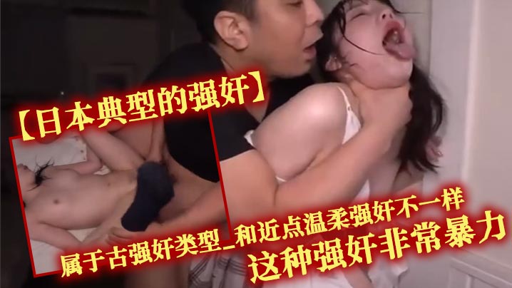 【日本典型的强奸】属于古强奸类型_和近点温柔强奸不一样_这种强奸非常暴力_一般是名气不高的女演员才会做的选择