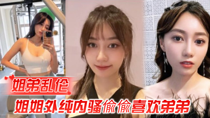 【姐弟乱伦】姐姐外纯内骚偸偸喜欢弟弟,想尽各种办法最终成功勾引弟弟被他进入了