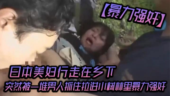 【暴力强奸】日本美妇行走在乡下突然被一堆男人抓住拉进小树林里暴力强奸_可怜的女人被一群大汉疯狂的强奸